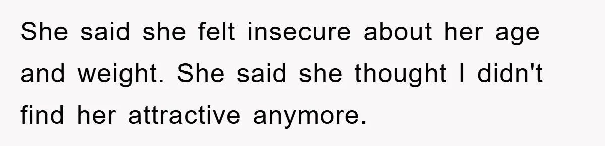 Wife’s Affair Blamed On Manipulation, Husband Won’t Forgive She said she felt insecure about her age and weight. She said she thought I didn't find her attractive anymore.