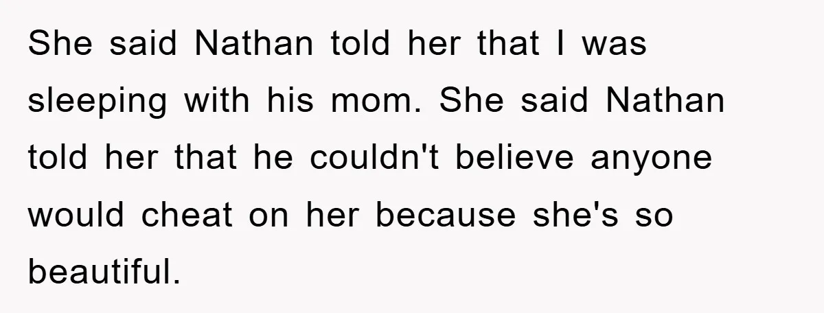 Wife’s Affair Blamed On Manipulation, Husband Won’t Forgive She said Nathan told her that I was sleeping with his mom. She said Nathan told her that he couldn't believe anyone would cheat on her because she's so beautiful.