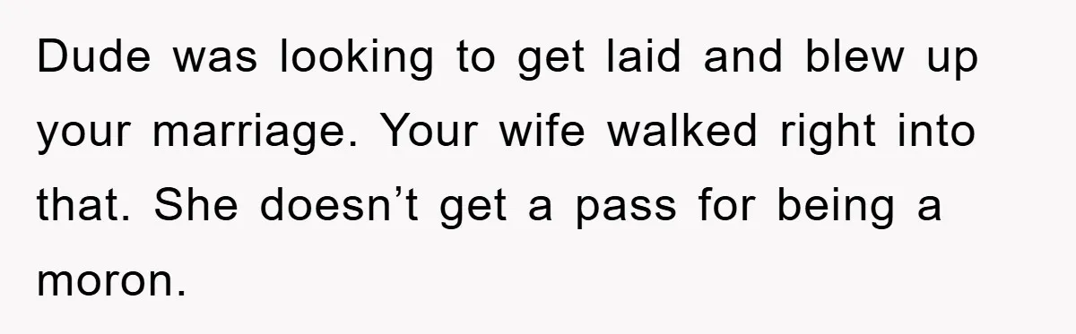 Wife’s Affair Blamed On Manipulation, Husband Won’t Forgive Dude was looking to get laid and blew up your marriage. Your wife walked right into that. She doesn’t get a pass for being a moron.