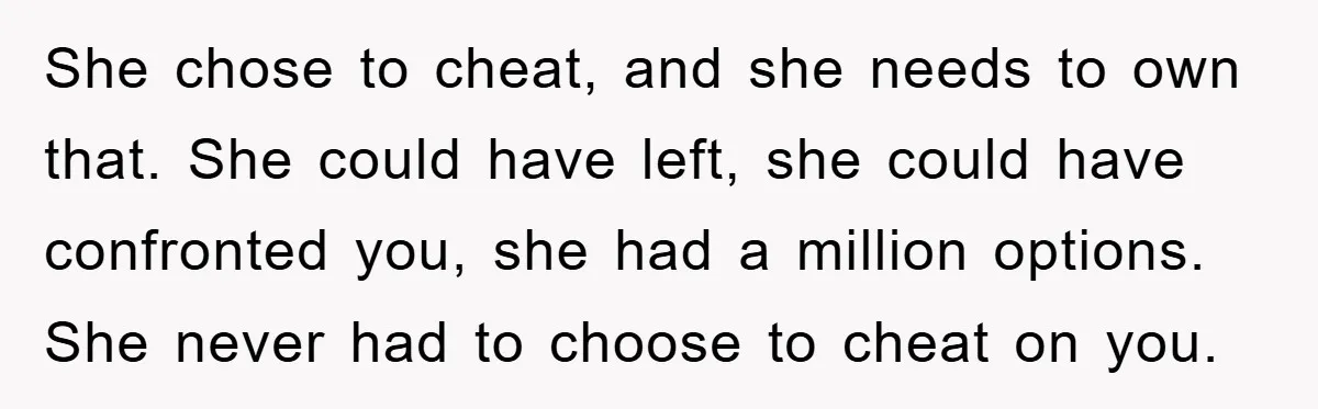 Wife’s Affair Blamed On Manipulation, Husband Won’t Forgive She chose to cheat, and she needs to own that. She could have left, she could have confronted you, she had a million options. She never had to choose to...