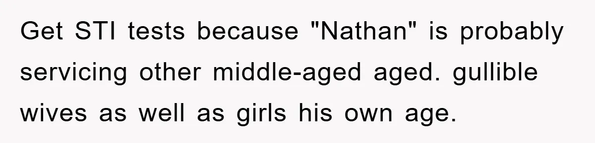 Wife’s Affair Blamed On Manipulation, Husband Won’t Forgive Get STI tests because "Nathan" is probably servicing other middle-aged aged. gullible wives as well as girls his own age.