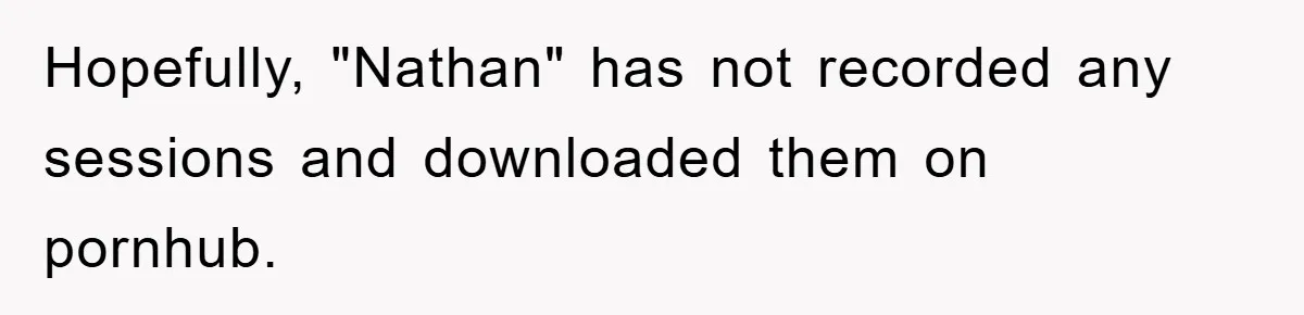 Wife’s Affair Blamed On Manipulation, Husband Won’t Forgive Hopefully, "Nathan" has not recorded any sessions and downloaded them on pornhub.