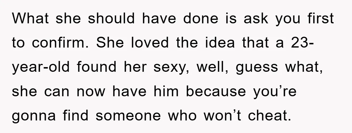 Wife’s Affair Blamed On Manipulation, Husband Won’t Forgive What she should have done is ask you first to confirm. She loved the idea that a 23-year-old found her sexy, well, guess what, she can now have him because...