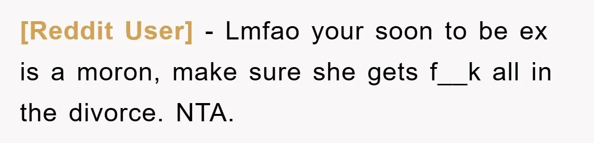 [Reddit User] − Lmfao your soon to be ex is a moron, make sure she gets f__k all in the divorce. NTA.