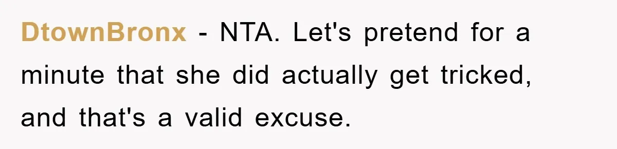 Wife’s Affair Blamed On Manipulation, Husband Won’t Forgive DtownBronx − NTA. Let's pretend for a minute that she did actually get tricked, and that's a valid excuse.