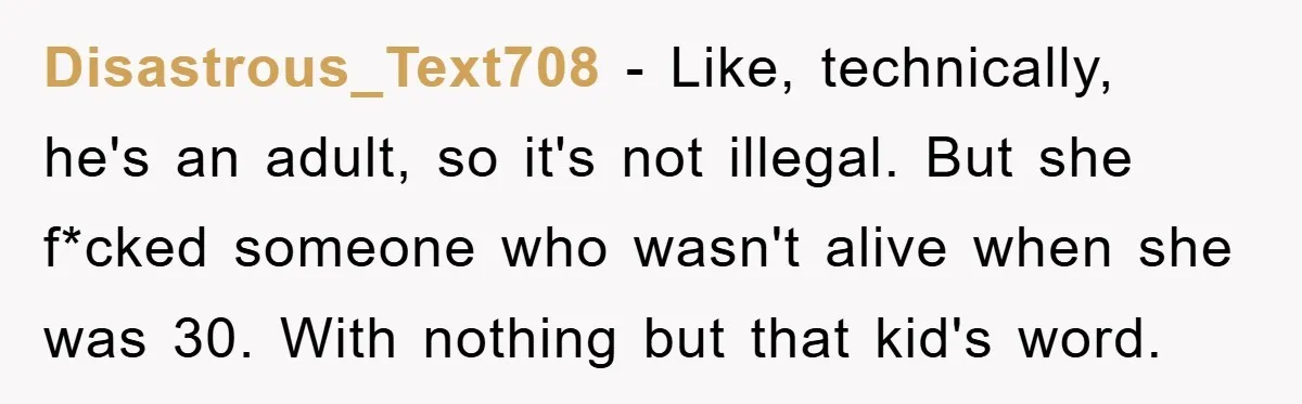 Wife’s Affair Blamed On Manipulation, Husband Won’t Forgive Disastrous_Text708 − Like, technically, he's an adult, so it's not illegal. But she f*cked someone who wasn't alive when she was 30. With nothing but that kid's word.
