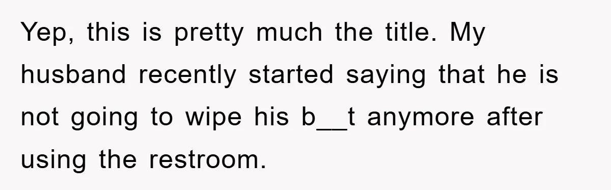 Yep, this is pretty much the title. My husband recently started saying that he is not going to wipe his b__t anymore after using the restroom.
