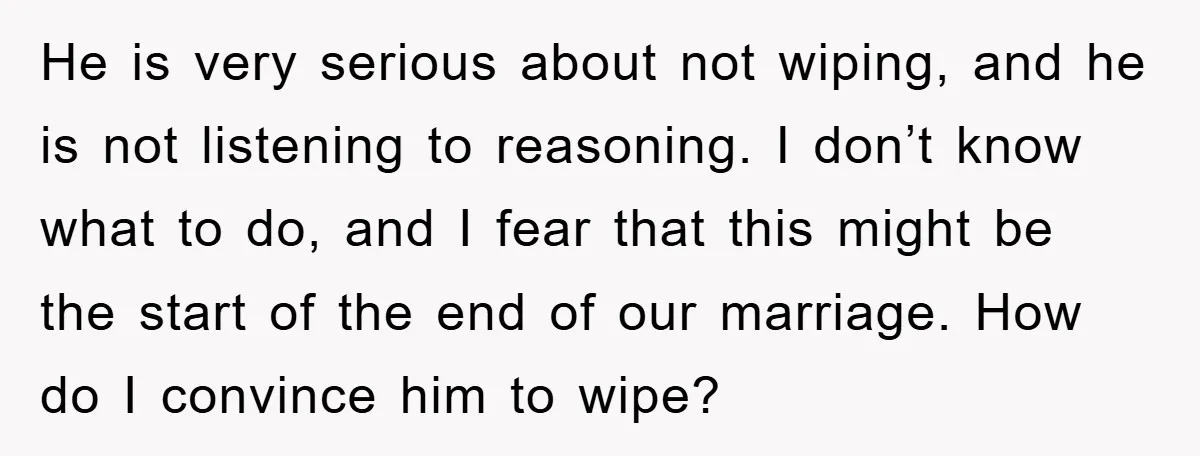 He is very serious about not wiping, and he is not listening to reasoning. I don’t know what to do, and I fear that this might be the start of...