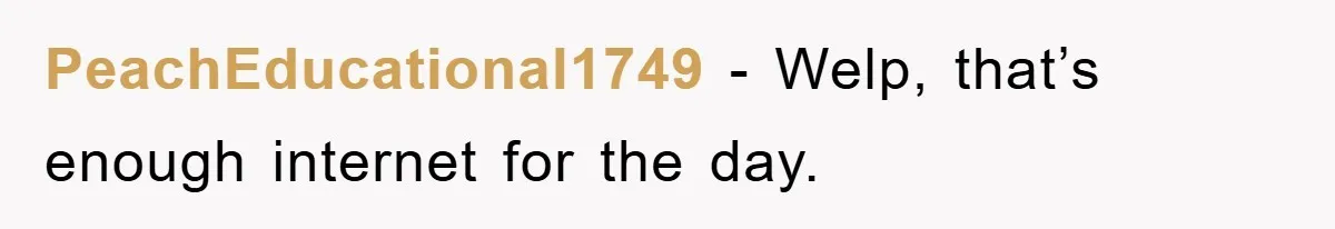 PeachEducational1749 − Welp, that’s enough internet for the day.