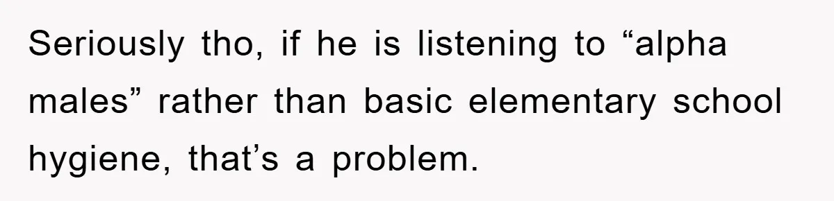 Seriously tho, if he is listening to “alpha males” rather than basic elementary school hygiene, that’s a problem.