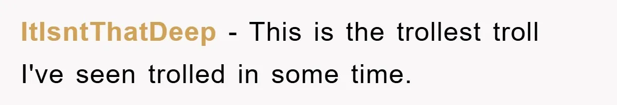 ItIsntThatDeep − This is the trollest troll I've seen trolled in some time.