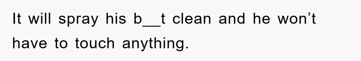 It will spray his b__t clean and he won’t have to touch anything.