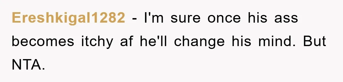 Ereshkigal1282 − I'm sure once his ass becomes itchy af he'll change his mind. But NTA.