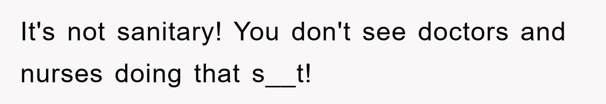 It's not sanitary! You don't see doctors and nurses doing that s__t!