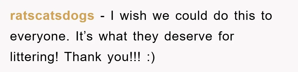 ratscatsdogs − I wish we could do this to everyone. It’s what they deserve for littering! Thank you!!! :)