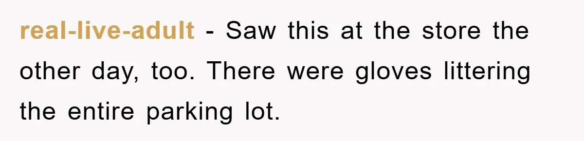 real-live-adult − Saw this at the store the other day, too. There were gloves littering the entire parking lot.