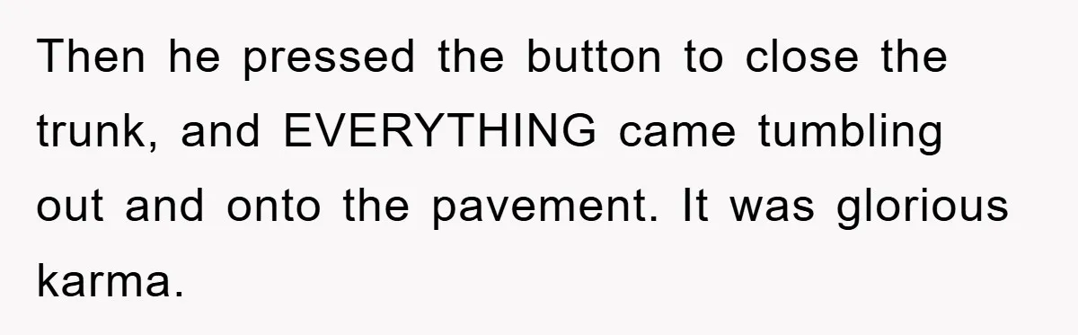 Then he pressed the button to close the trunk, and EVERYTHING came tumbling out and onto the pavement. It was glorious karma.