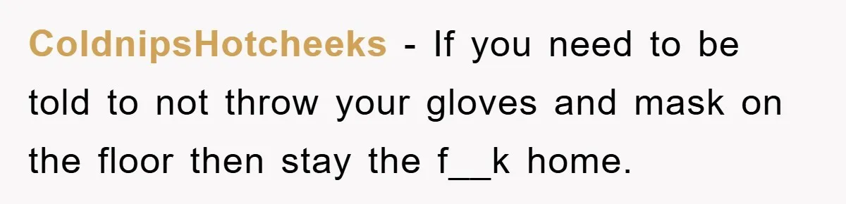 ColdnipsHotcheeks − If you need to be told to not throw your gloves and mask on the floor then stay the f__k home.