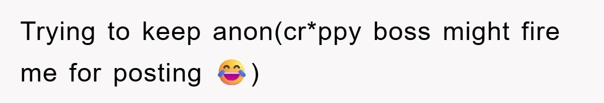 Trying to keep anon(cr*ppy boss might fire me for posting 😂)