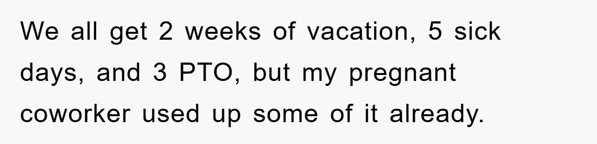 We all get 2 weeks of vacation, 5 sick days, and 3 PTO, but my pregnant coworker used up some of it already.