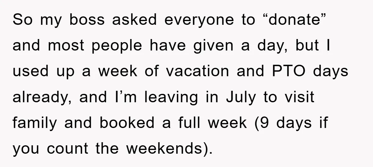 So my boss asked everyone to “donate” and most people have given a day, but I used up a week of vacation and PTO days already, and I’m leaving in...