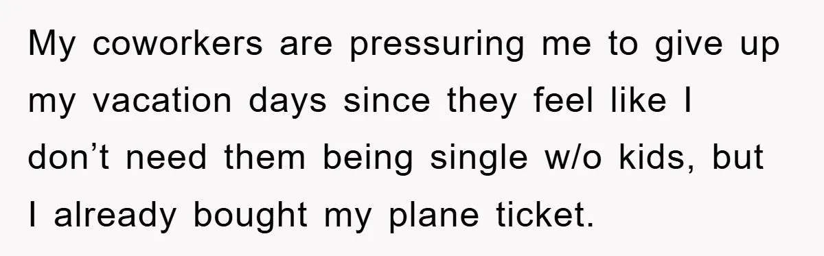 My coworkers are pressuring me to give up my vacation days since they feel like I don’t need them being single w/o kids, but I already bought my plane ticket.