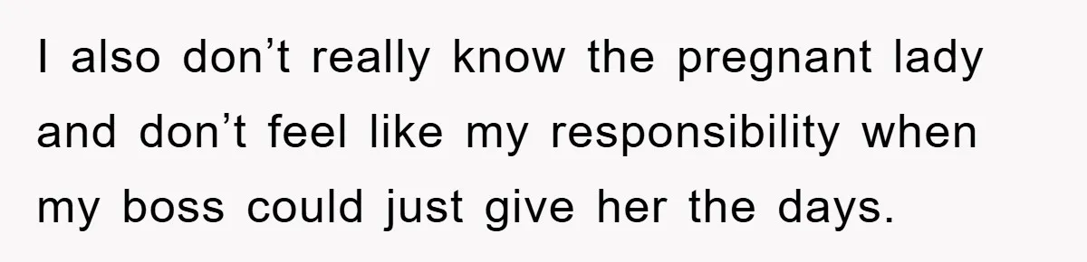I also don’t really know the pregnant lady and don’t feel like my responsibility when my boss could just give her the days.