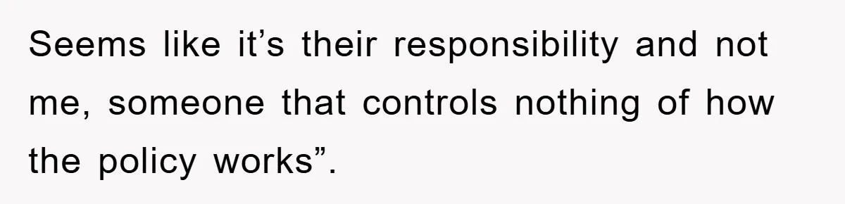 Seems like it’s their responsibility and not me, someone that controls nothing of how the policy works”.