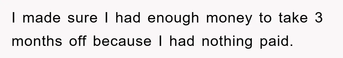 I made sure I had enough money to take 3 months off because I had nothing paid.