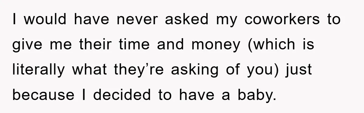 I would have never asked my coworkers to give me their time and money (which is literally what they’re asking of you) just because I decided to have a baby.