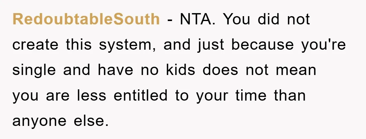 RedoubtableSouth − NTA. You did not create this system, and just because you're single and have no kids does not mean you are less entitled to your time than anyone...