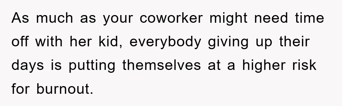 As much as your coworker might need time off with her kid, everybody giving up their days is putting themselves at a higher risk for burnout.