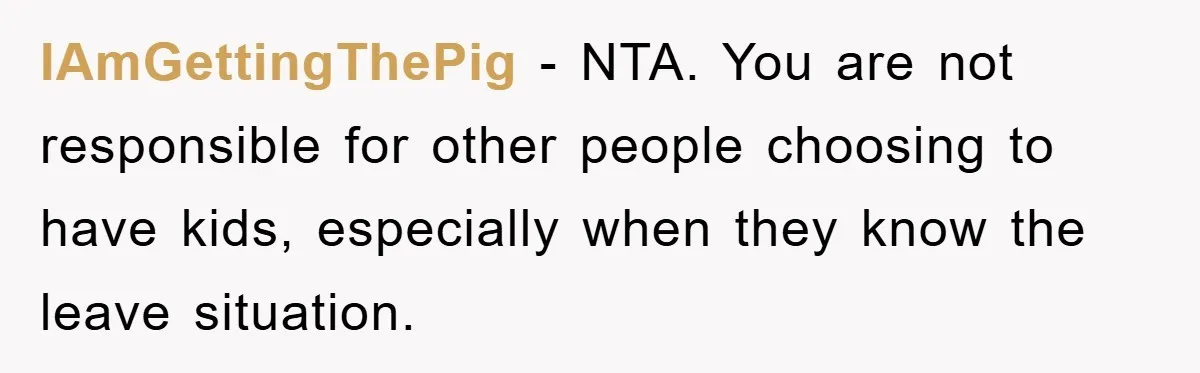 IAmGettingThePig − NTA. You are not responsible for other people choosing to have kids, especially when they know the leave situation.