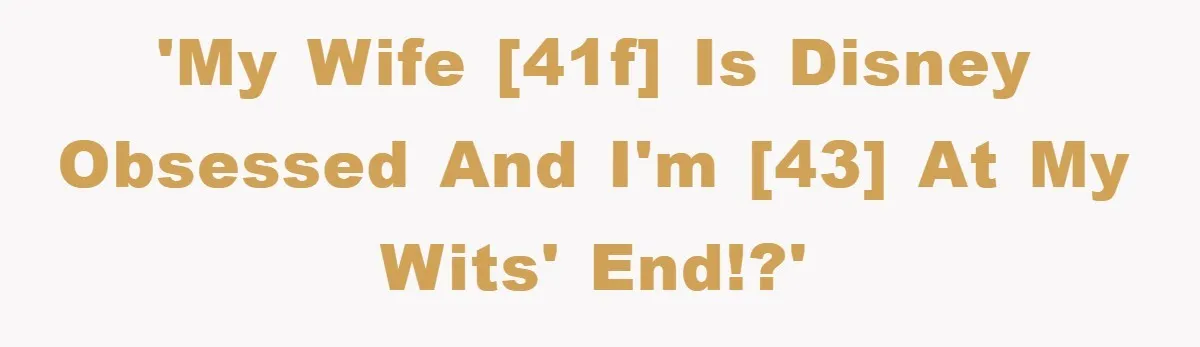 'My wife [41F] is Disney Obsessed and I'm [43] at my wits' end!?'