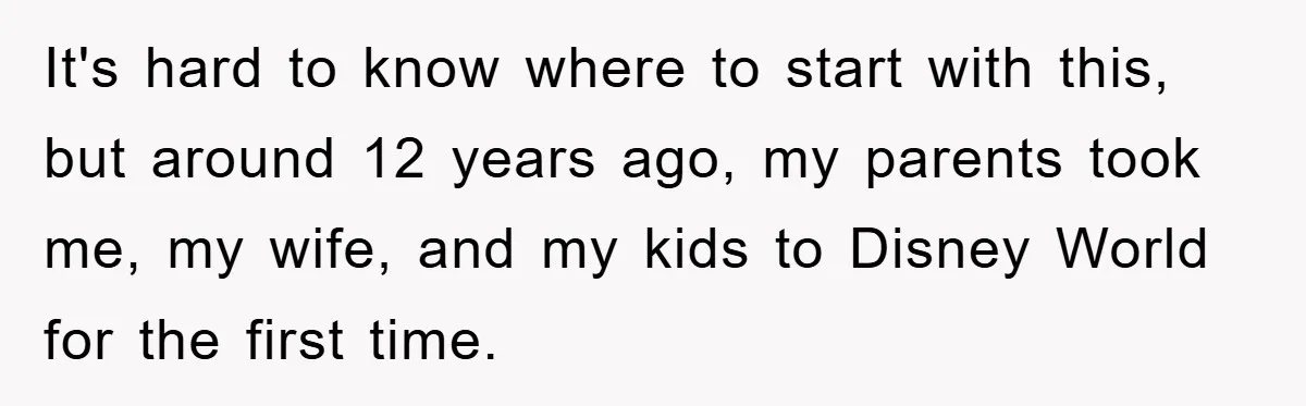 It's hard to know where to start with this, but around 12 years ago, my parents took me, my wife, and my kids to Disney World for the first time.