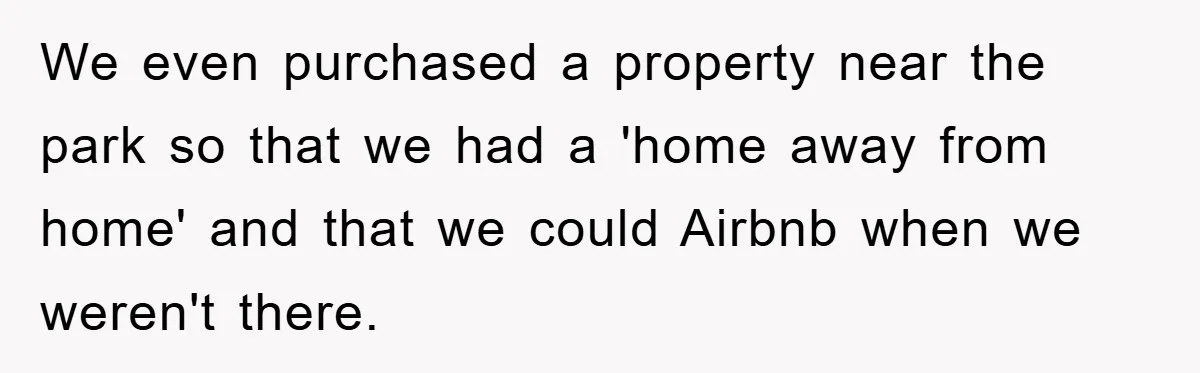 We even purchased a property near the park so that we had a 'home away from home' and that we could Airbnb when we weren't there.