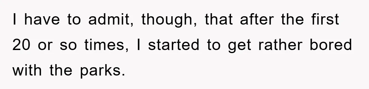 I have to admit, though, that after the first 20 or so times, I started to get rather bored with the parks.