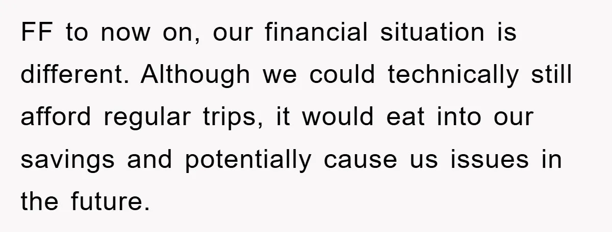 FF to now on, our financial situation is different. Although we could technically still afford regular trips, it would eat into our savings and potentially cause us issues in the...