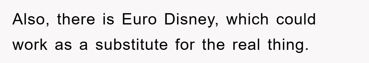 Also, there is Euro Disney, which could work as a substitute for the real thing.