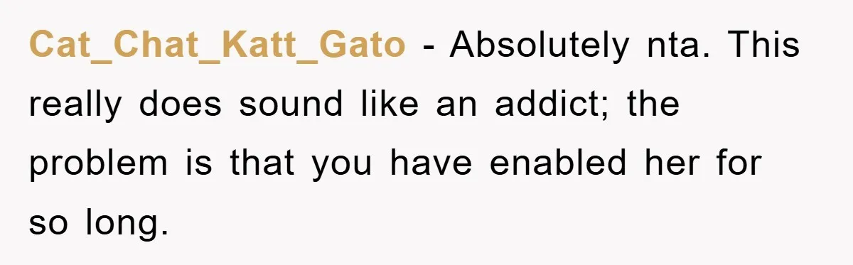 Cat_Chat_Katt_Gato − Absolutely nta. This really does sound like an addict; the problem is that you have enabled her for so long.