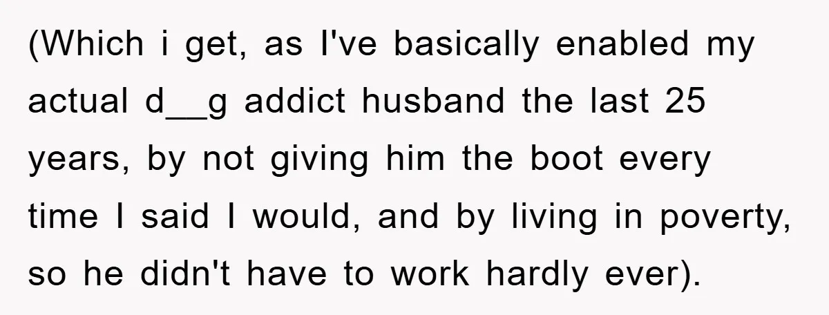 (Which i get, as I've basically enabled my actual d__g addict husband the last 25 years, by not giving him the boot every time I said I would, and by...