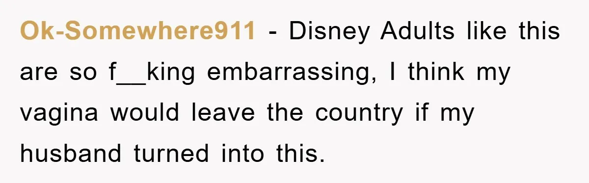 Ok-Somewhere911 − Disney Adults like this are so f__king embarrassing, I think my vagina would leave the country if my husband turned into this.