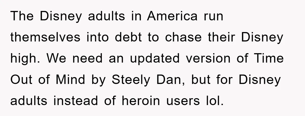 The Disney adults in America run themselves into debt to chase their Disney high. We need an updated version of Time Out of Mind by Steely Dan, but for Disney...
