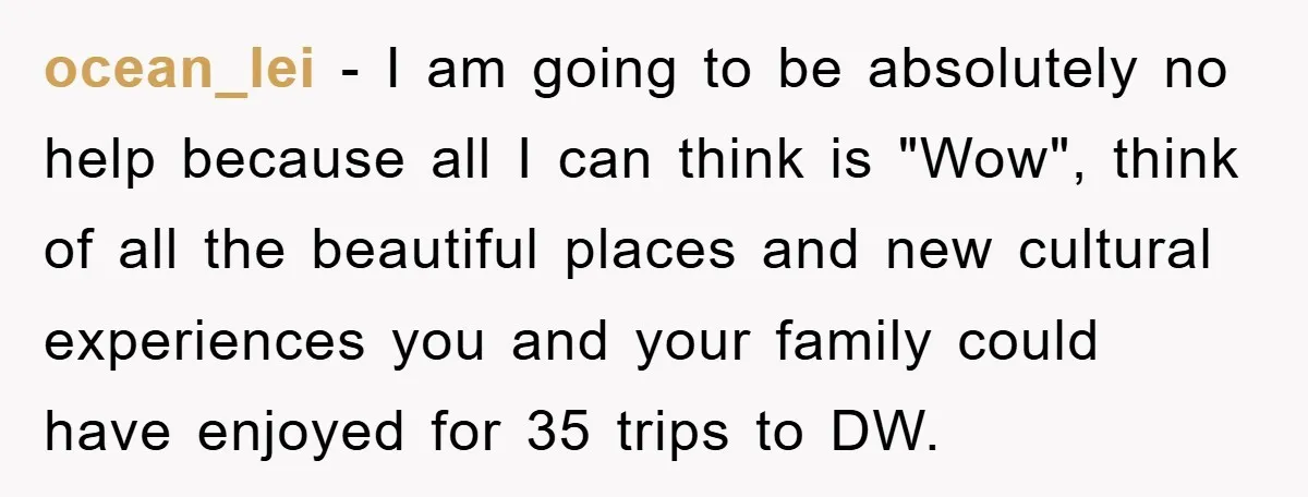 ocean_lei − I am going to be absolutely no help because all I can think is "Wow", think of all the beautiful places and new cultural experiences you and your...