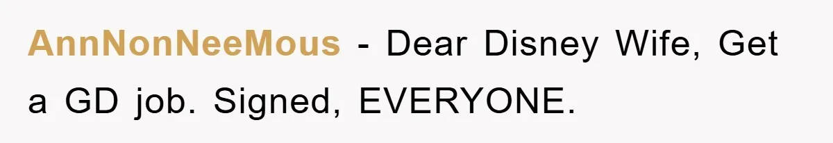 AnnNonNeeMous − Dear Disney Wife, Get a GD job. Signed, EVERYONE.