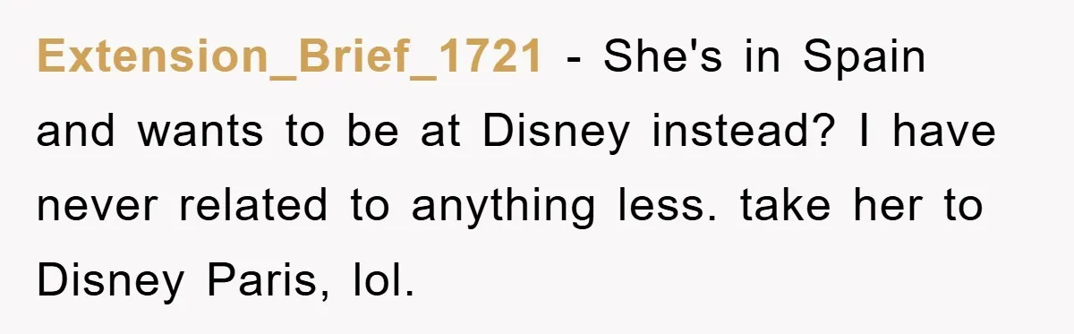 Extension_Brief_1721 − She's in Spain and wants to be at Disney instead? I have never related to anything less. take her to Disney Paris, lol.