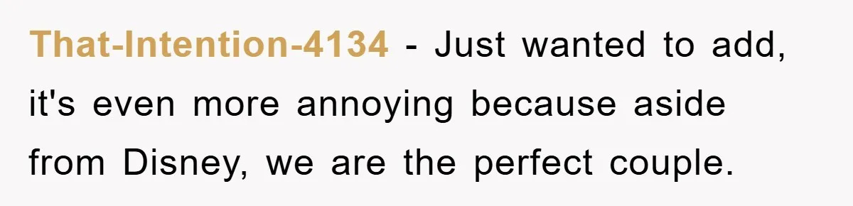 That-Intention-4134 − Just wanted to add, it's even more annoying because aside from Disney, we are the perfect couple.