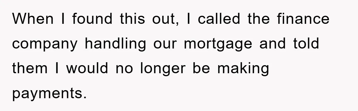 When I found this out, I called the finance company handling our mortgage and told them I would no longer be making payments.