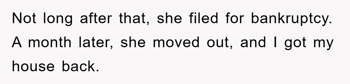 Not long after that, she filed for bankruptcy. A month later, she moved out, and I got my house back.