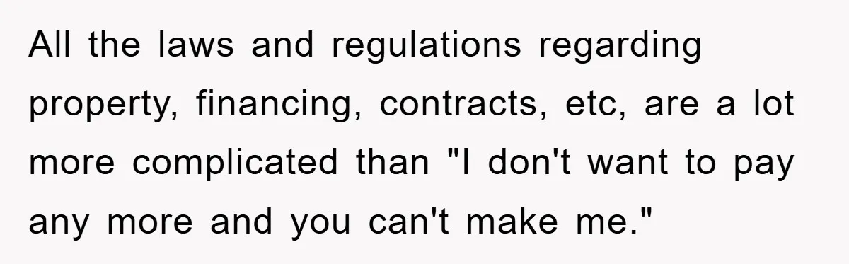 All the laws and regulations regarding property, financing, contracts, etc, are a lot more complicated than "I don't want to pay any more and you can't make me."
